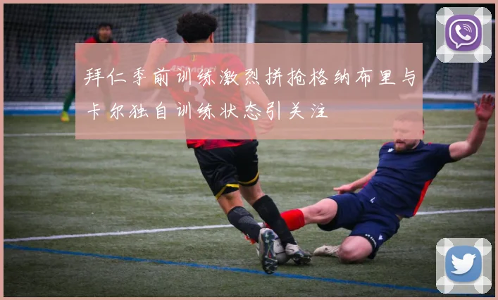 拜仁季前训练激烈拼抢格纳布里与卡尔独自训练状态引关注