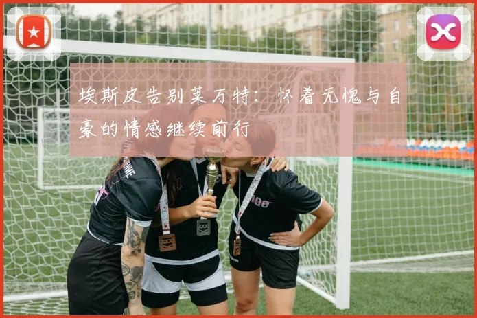 埃斯皮告别莱万特：怀着无愧与自豪的情感继续前行