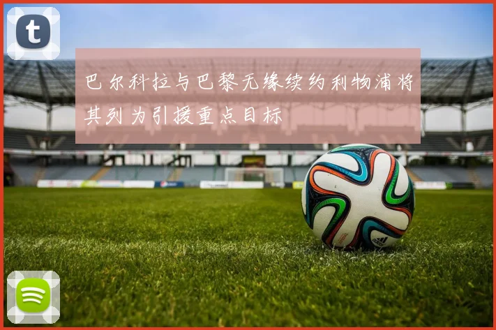 巴尔科拉与巴黎无缘续约利物浦将其列为引援重点目标