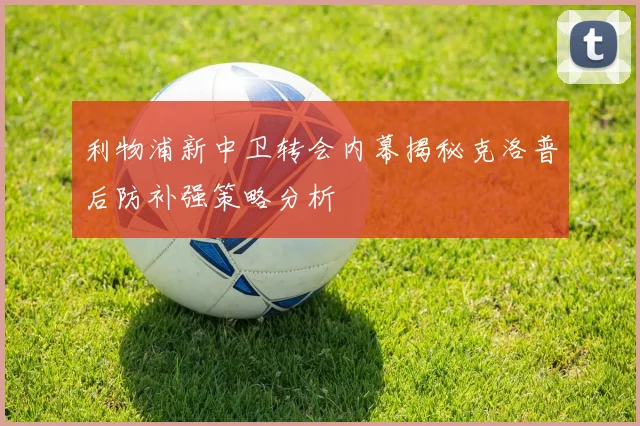 利物浦新中卫转会内幕揭秘克洛普后防补强策略分析