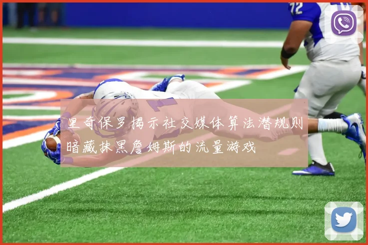 里奇保罗揭示社交媒体算法潜规则暗藏抹黑詹姆斯的流量游戏