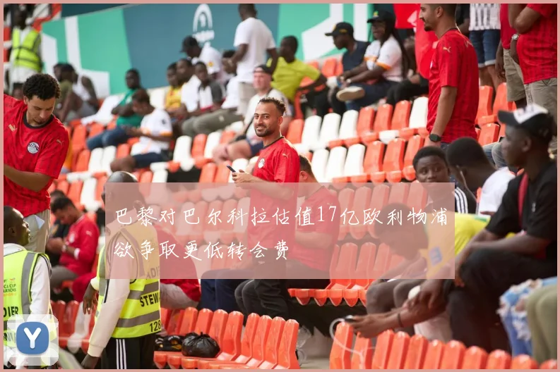 巴黎对巴尔科拉估值17亿欧利物浦欲争取更低转会费