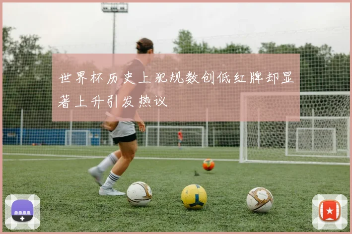 世界杯历史上犯规数创低红牌却显著上升引发热议