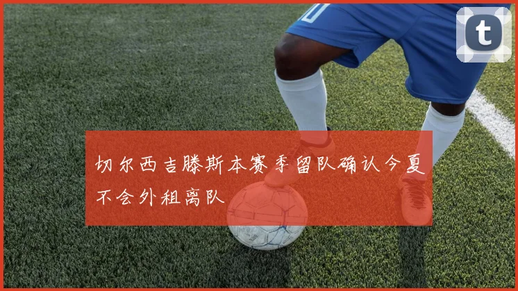 切尔西吉滕斯本赛季留队确认今夏不会外租离队