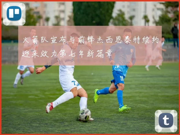 火箭队宣布与前锋杰西恩泰特续约迎来效力第七年新篇章