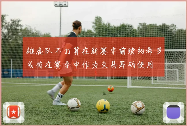 雄鹿队不打算在新赛季前续约希罗或将在赛季中作为交易筹码使用